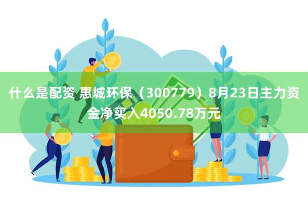 什么是配资 惠城环保（300779）8月23日主力资金净买入4050.78万元