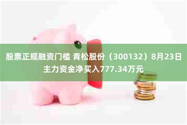 股票正规融资门槛 青松股份（300132）8月23日主力资金净买入777.34万元