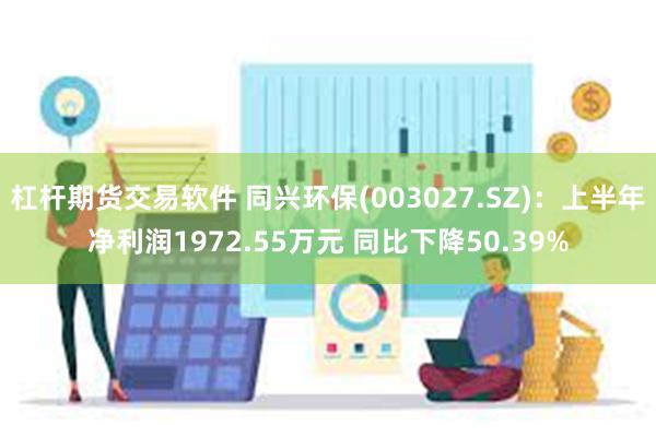 杠杆期货交易软件 同兴环保(003027.SZ)：上半年净利润1972.55万元 同比下降50.39%