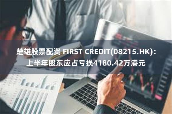 楚雄股票配资 FIRST CREDIT(08215.HK)：上半年股东应占亏损4180.42万港元