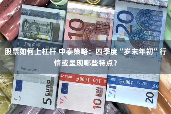 股票如何上杠杆 中泰策略：四季度“岁末年初”行情或呈现哪些特点？