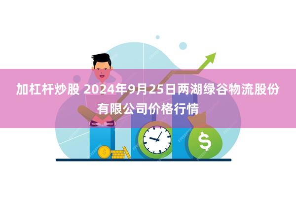 加杠杆炒股 2024年9月25日两湖绿谷物流股份有限公司价格行情