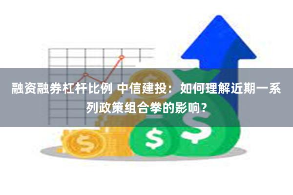 融资融券杠杆比例 中信建投：如何理解近期一系列政策组合拳的影响？