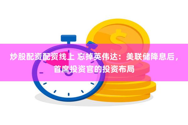 炒股配资配资线上 忘掉英伟达：美联储降息后，首席投资官的投资布局