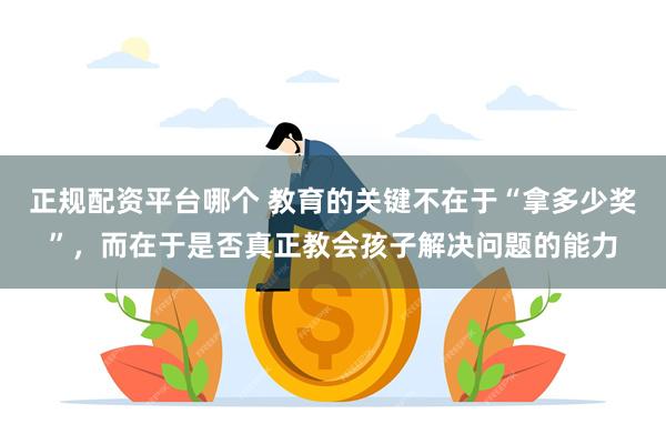 正规配资平台哪个 教育的关键不在于“拿多少奖”，而在于是否真正教会孩子解决问题的能力