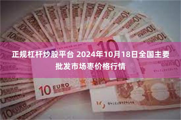 正规杠杆炒股平台 2024年10月18日全国主要批发市场枣价格行情