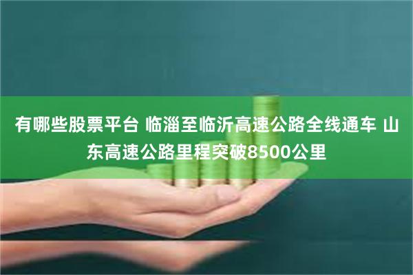 有哪些股票平台 临淄至临沂高速公路全线通车 山东高速公路里程突破8500公里