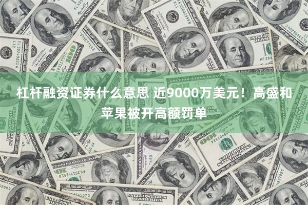 杠杆融资证券什么意思 近9000万美元！高盛和苹果被开高额罚单