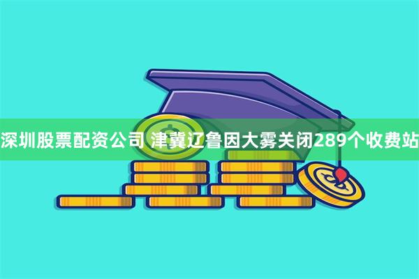 深圳股票配资公司 津冀辽鲁因大雾关闭289个收费站