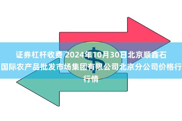 证券杠杆收费 2024年10月30日北京顺鑫石门国际农产品批发市场集团有限公司北京分公司价格行情