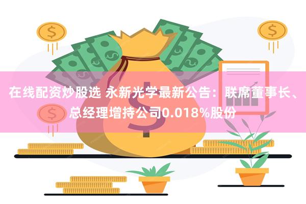 在线配资炒股选 永新光学最新公告：联席董事长、总经理增持公司0.018%股份