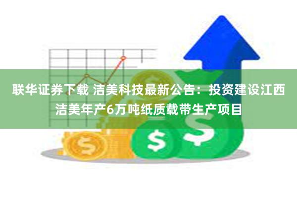 联华证券下载 洁美科技最新公告：投资建设江西洁美年产6万吨纸质载带生产项目