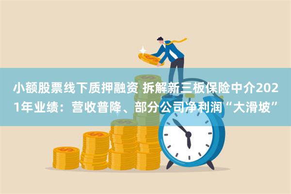 小额股票线下质押融资 拆解新三板保险中介2021年业绩：营收普降、部分公司净利润“大滑坡”