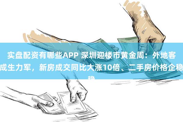 实盘配资有哪些APP 深圳迎楼市黄金周：外地客成生力军，新房成交同比大涨10倍、二手房价格企稳