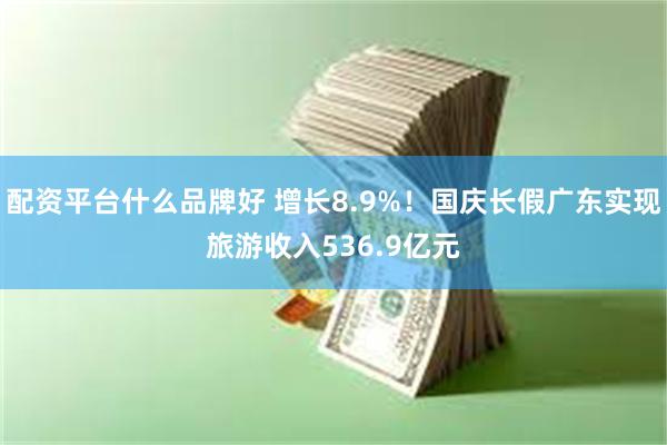 配资平台什么品牌好 增长8.9%！国庆长假广东实现旅游收入536.9亿元