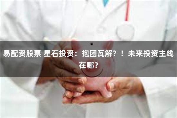 易配资股票 星石投资：抱团瓦解？！未来投资主线在哪？