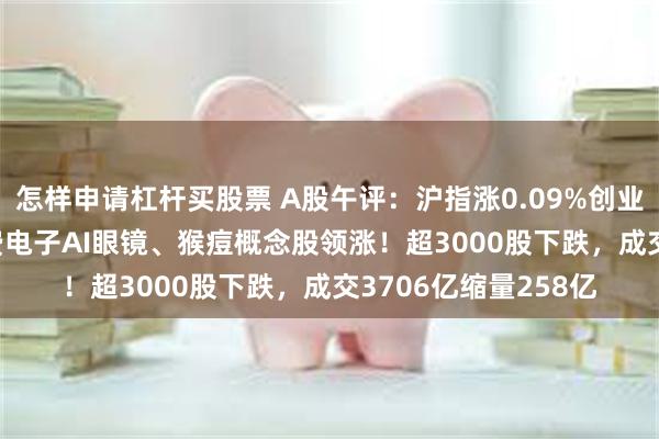 怎样申请杠杆买股票 A股午评：沪指涨0.09%创业板指跌0.04%，消费电子AI眼镜、猴痘概念股领涨！超3000股下跌，成交3706亿缩量258亿