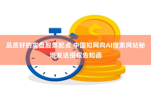 品质好的实盘股票配资 中国知网向AI搜索网站秘塔发送侵权告知函