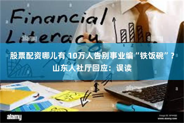 股票配资哪儿有 10万人告别事业编“铁饭碗”？山东人社厅回应：误读