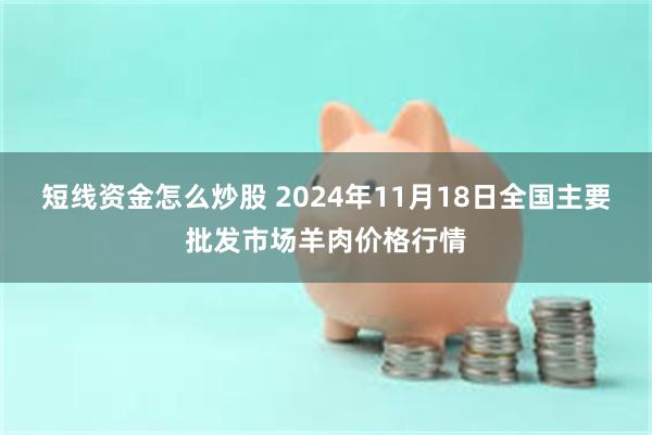 短线资金怎么炒股 2024年11月18日全国主要批发市场羊肉价格行情