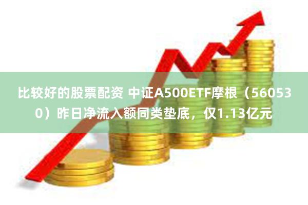 比较好的股票配资 中证A500ETF摩根（560530）昨日净流入额同类垫底，仅1.13亿元