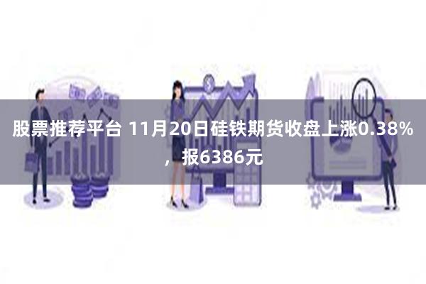 股票推荐平台 11月20日硅铁期货收盘上涨0.38%，报6386元