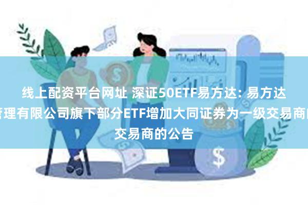 线上配资平台网址 深证50ETF易方达: 易方达基金管理有限公司旗下部分ETF增加大同证券为一级交易商的公告