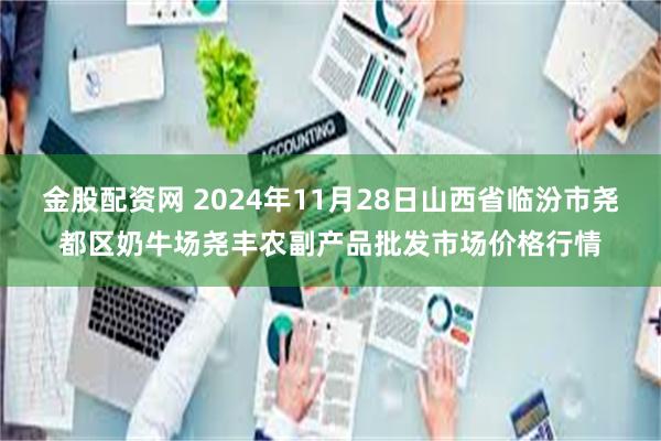 金股配资网 2024年11月28日山西省临汾市尧都区奶牛场尧丰农副产品批发市场价格行情