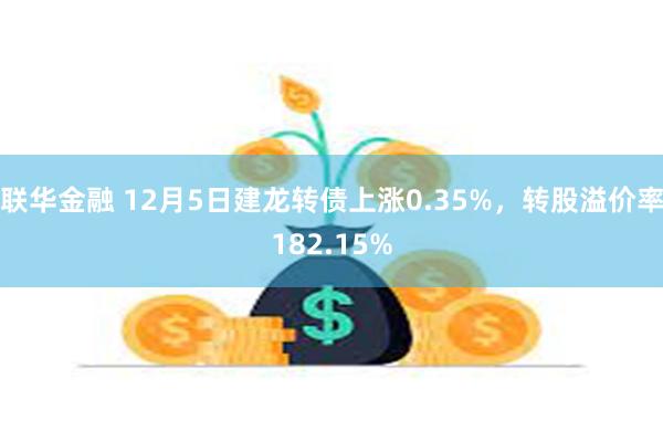 联华金融 12月5日建龙转债上涨0.35%，转股溢价率182.15%