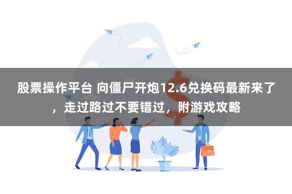 股票操作平台 向僵尸开炮12.6兑换码最新来了，走过路过不要错过，附游戏攻略