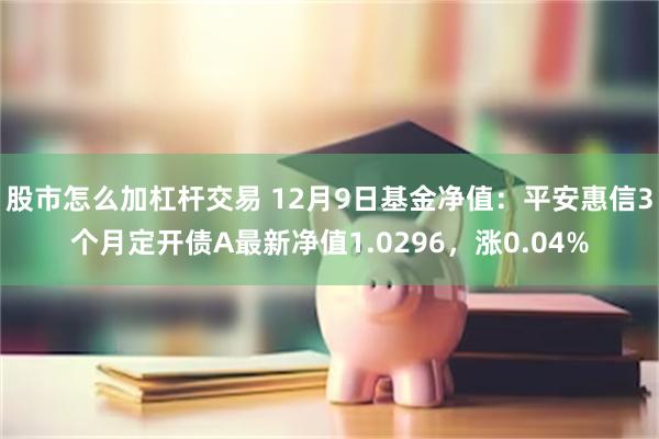 股市怎么加杠杆交易 12月9日基金净值：平安惠信3个月定开债A最新净值1.0296，涨0.04%