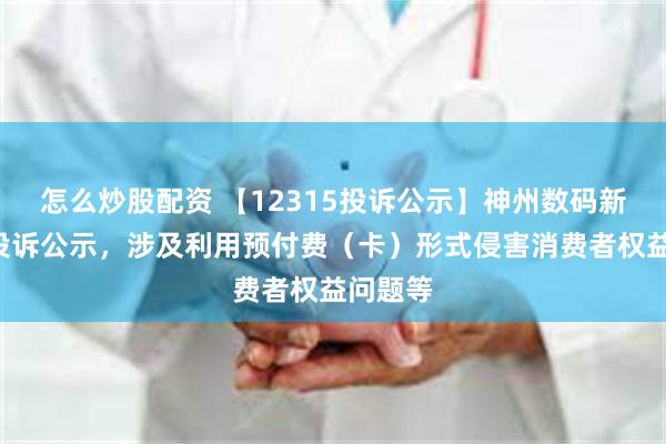 怎么炒股配资 【12315投诉公示】神州数码新增8件投诉公示，涉及利用预付费（卡）形式侵害消费者权益问题等