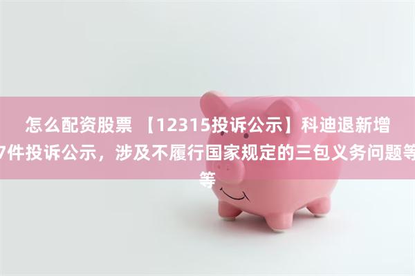 怎么配资股票 【12315投诉公示】科迪退新增7件投诉公示，涉及不履行国家规定的三包义务问题等