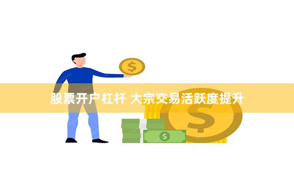 股票开户杠杆 大宗交易活跃度提升