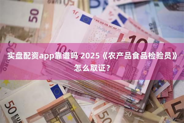 实盘配资app靠谱吗 2025《农产品食品检验员》怎么取证？