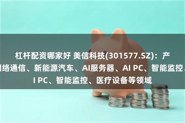 杠杆配资哪家好 美信科技(301577.SZ)：产品可广泛应用于网络通信、新能源汽车、AI服务器、AI PC、智能监控、医疗设备等领域