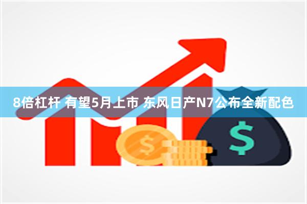 8倍杠杆 有望5月上市 东风日产N7公布全新配色