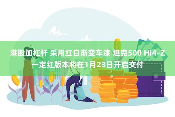 港股加杠杆 采用红白渐变车漆 坦克500 Hi4-Z一定红版本将在1月23日开启交付