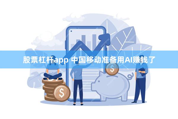 股票杠杆app 中国移动准备用AI赚钱了