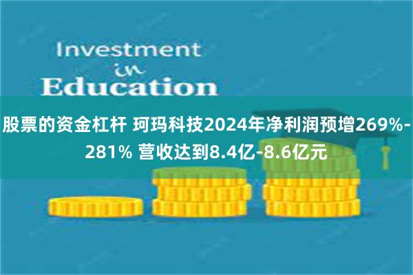 股票的资金杠杆 珂玛科技2024年净利润预增269%-281% 营收达到8.4亿-8.6亿元