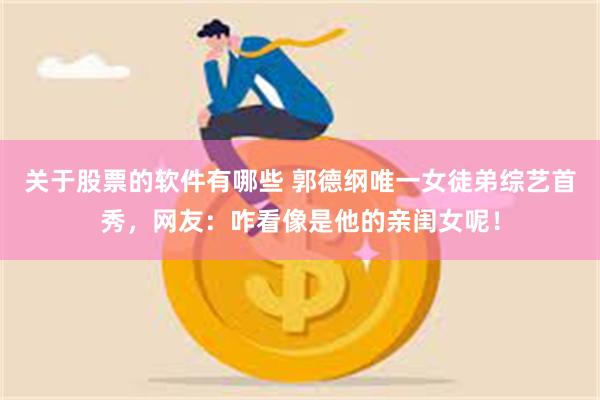 关于股票的软件有哪些 郭德纲唯一女徒弟综艺首秀，网友：咋看像是他的亲闺女呢！