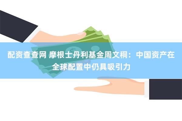 配资查查网 摩根士丹利基金周文秱：中国资产在全球配置中仍具吸引力