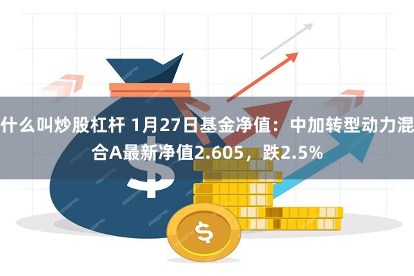 什么叫炒股杠杆 1月27日基金净值：中加转型动力混合A最新净值2.605，跌2.5%