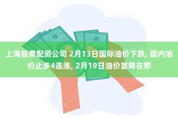 上海股票配资公司 2月13日国际油价下跌, 国内油价止步4连涨, 2月19日油价首降在即