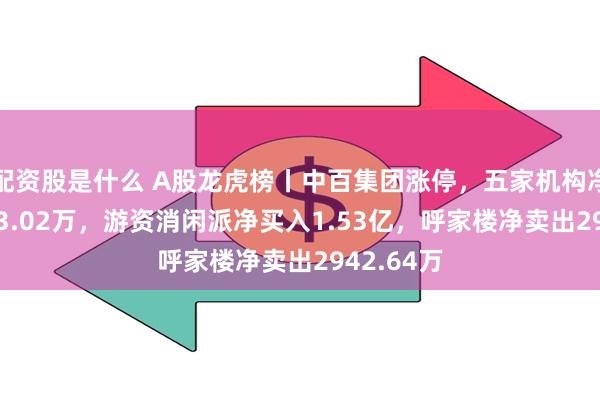 配资股是什么 A股龙虎榜丨中百集团涨停，五家机构净卖出1653.02万，游资消闲派净买入1.53亿，呼家楼净卖出2942.64万