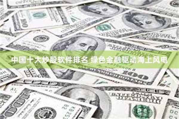 中国十大炒股软件排名 绿色金融驱动海上风电