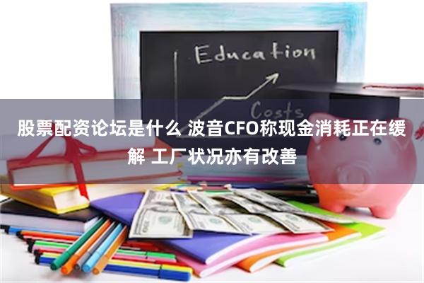 股票配资论坛是什么 波音CFO称现金消耗正在缓解 工厂状况亦有改善