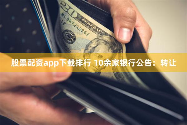 股票配资app下载排行 10余家银行公告：转让