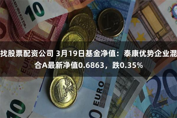 找股票配资公司 3月19日基金净值：泰康优势企业混合A最新净值0.6863，跌0.35%