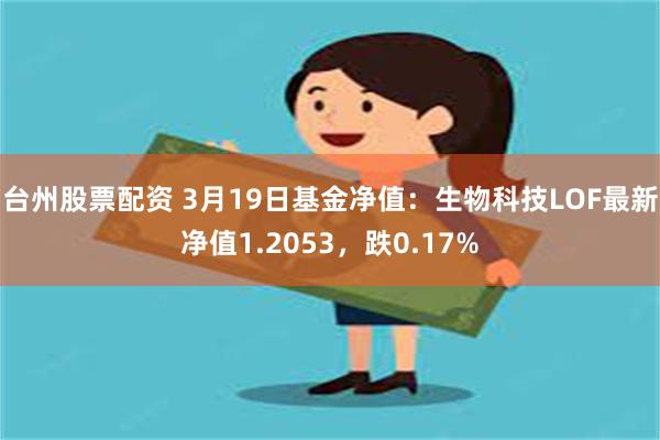 台州股票配资 3月19日基金净值：生物科技LOF最新净值1.2053，跌0.17%